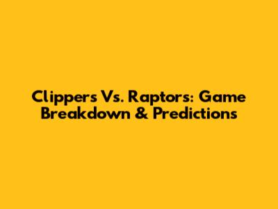 Clippers Vs. Raptors: Game Breakdown & Predictions