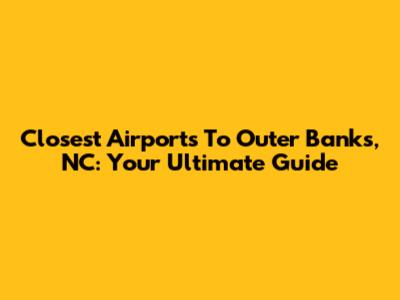 Closest Airports To Outer Banks, NC: Your Ultimate Guide