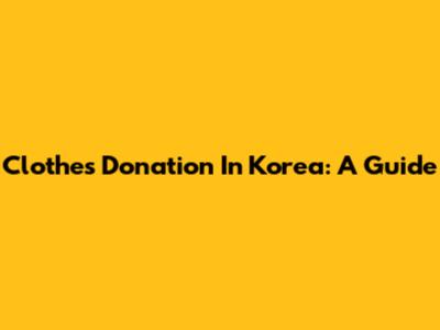 Clothes Donation In Korea: A Guide
