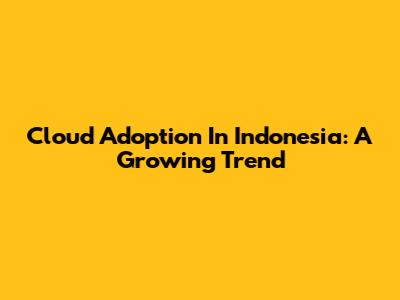 Cloud Adoption In Indonesia: A Growing Trend