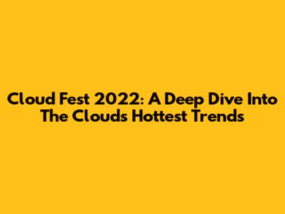 Cloud Fest 2022: A Deep Dive Into The Cloud's Hottest Trends