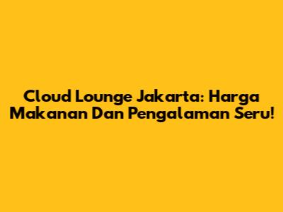 Cloud Lounge Jakarta: Harga Makanan Dan Pengalaman Seru!