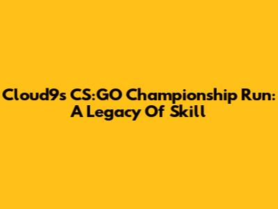 Cloud9's CS:GO Championship Run: A Legacy Of Skill