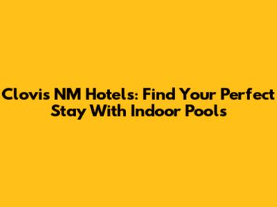 Clovis NM Hotels: Find Your Perfect Stay With Indoor Pools
