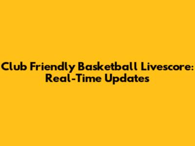 Club Friendly Basketball Livescore: Real-Time Updates