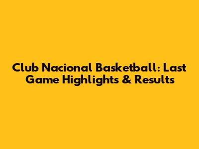 Club Nacional Basketball: Last Game Highlights & Results