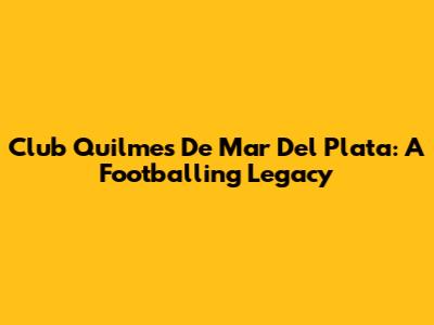 Club Quilmes De Mar Del Plata: A Footballing Legacy