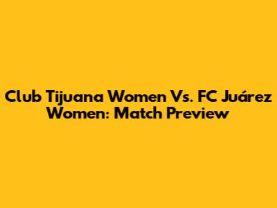 Club Tijuana Women Vs. FC Juárez Women: Match Preview