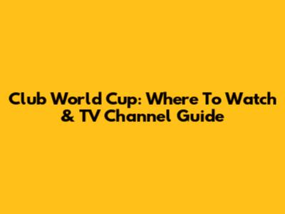 Club World Cup: Where To Watch & TV Channel Guide