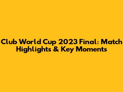 Club World Cup 2023 Final: Match Highlights & Key Moments
