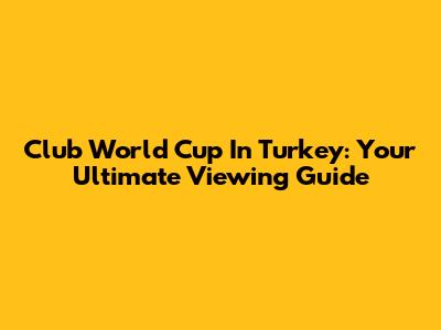 Club World Cup In Turkey: Your Ultimate Viewing Guide