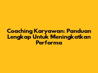 Coaching Karyawan: Panduan Lengkap Untuk Meningkatkan Performa