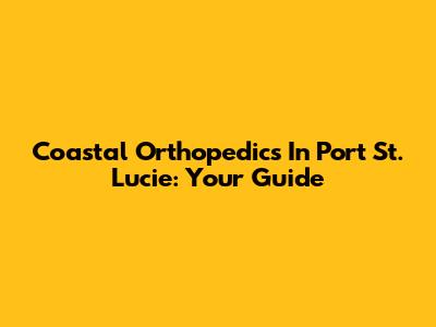 Coastal Orthopedics In Port St. Lucie: Your Guide