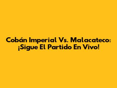 Cobán Imperial Vs. Malacateco: ¡Sigue El Partido En Vivo!