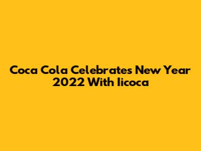 Coca Cola Celebrates New Year 2022 With Iicoca