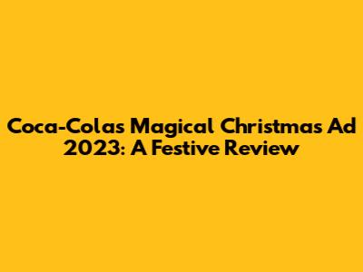 Coca-Cola's Magical Christmas Ad 2023: A Festive Review