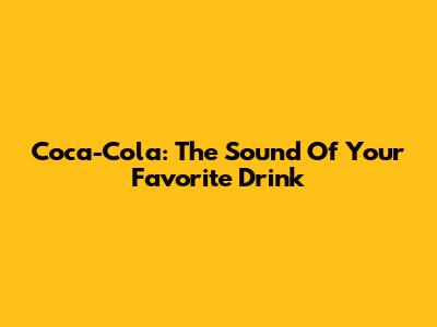 Coca-Cola: The Sound Of Your Favorite Drink
