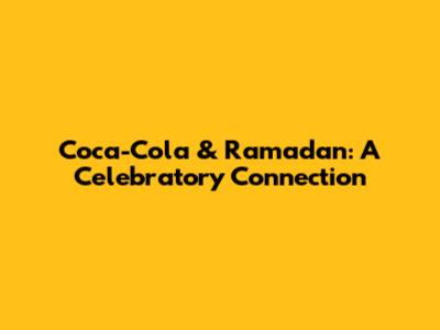Coca-Cola & Ramadan: A Celebratory Connection