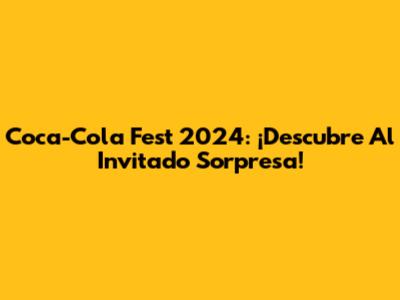 Coca-Cola Fest 2024: ¡Descubre Al Invitado Sorpresa!