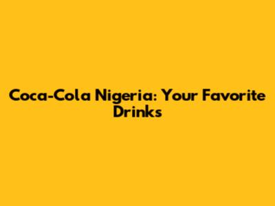 Coca-Cola Nigeria: Your Favorite Drinks