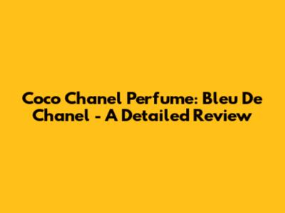 Coco Chanel Perfume: Bleu De Chanel - A Detailed Review