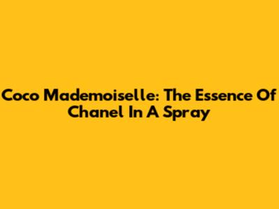Coco Mademoiselle: The Essence Of Chanel In A Spray