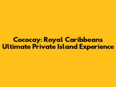 Cococay: Royal Caribbean's Ultimate Private Island Experience