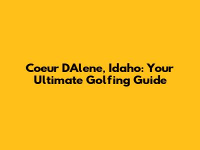 Coeur D'Alene, Idaho: Your Ultimate Golfing Guide