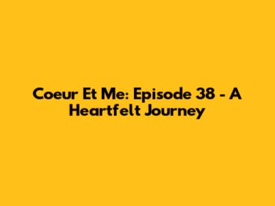 Coeur Et Me: Episode 38 - A Heartfelt Journey