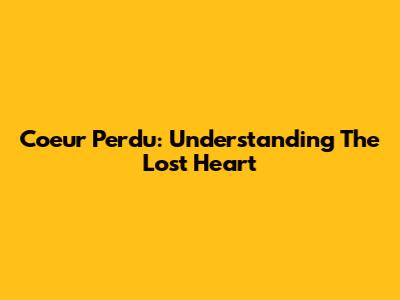 Coeur Perdu: Understanding The Lost Heart