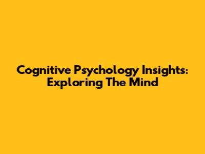 Cognitive Psychology Insights: Exploring The Mind