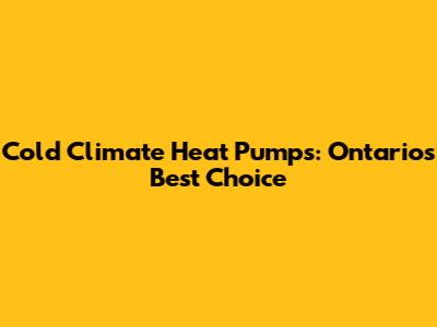 Cold Climate Heat Pumps: Ontario's Best Choice