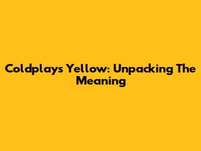 Coldplay's "Yellow": Unpacking The Meaning