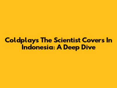 Coldplay's 'The Scientist' Covers In Indonesia: A Deep Dive