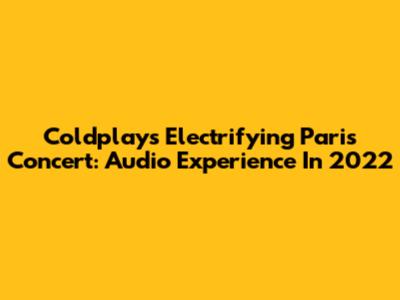 Coldplay's Electrifying Paris Concert: Audio Experience In 2022