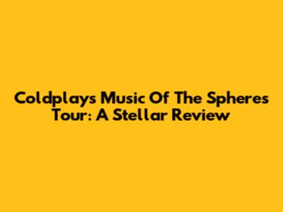 Coldplay's Music Of The Spheres Tour: A Stellar Review