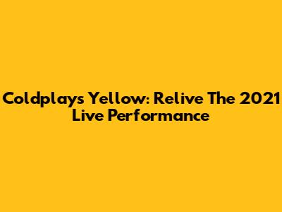 Coldplay's Yellow: Relive The 2021 Live Performance