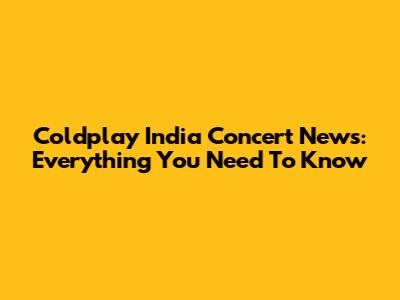 Coldplay India Concert News: Everything You Need To Know