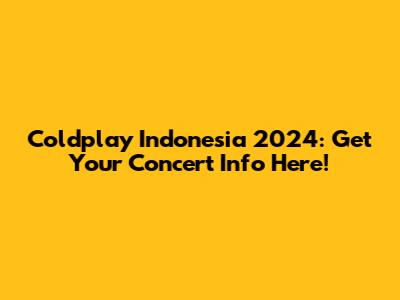 Coldplay Indonesia 2024: Get Your Concert Info Here!