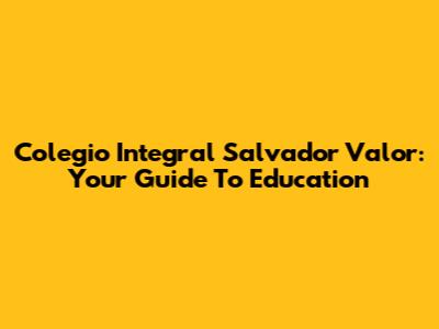 Colegio Integral Salvador Valor: Your Guide To Education