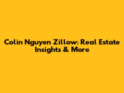Colin Nguyen Zillow: Real Estate Insights & More