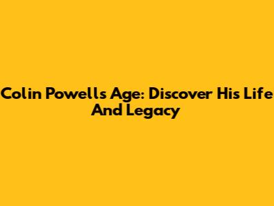 Colin Powell's Age: Discover His Life And Legacy