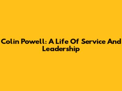 Colin Powell: A Life Of Service And Leadership