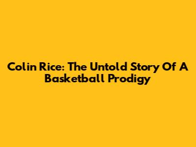 Colin Rice: The Untold Story Of A Basketball Prodigy