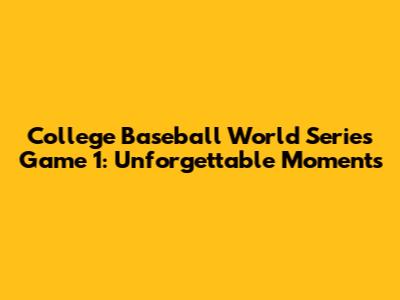 College Baseball World Series Game 1: Unforgettable Moments