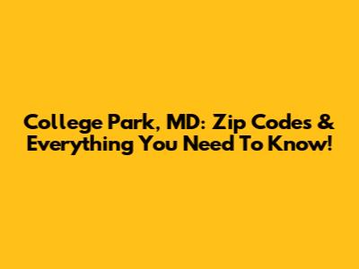 College Park, MD: Zip Codes & Everything You Need To Know!