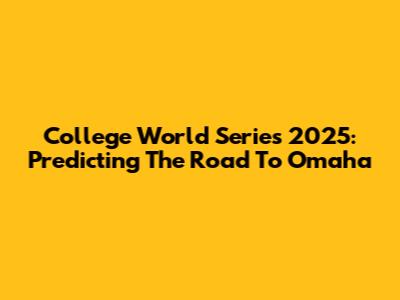 College World Series 2025: Predicting The Road To Omaha