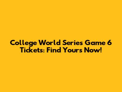 College World Series Game 6 Tickets: Find Yours Now!