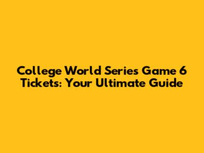 College World Series Game 6 Tickets: Your Ultimate Guide
