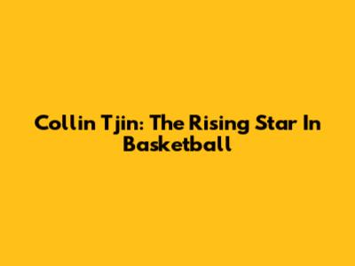 Collin Tjin: The Rising Star In Basketball